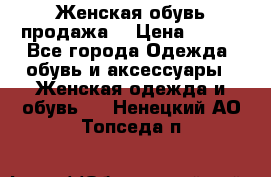 Женская обувь продажа  › Цена ­ 400 - Все города Одежда, обувь и аксессуары » Женская одежда и обувь   . Ненецкий АО,Топседа п.